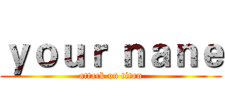 ｙｏｕｒ ｎａｎｅ (attack on titan)
