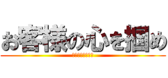 お客様の心を掴め (売上を捧げよ！！)