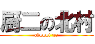 厨二の北村 (chuuni no)