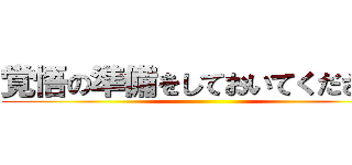 覚悟の準備をしておいてください！ ()