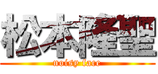 松本隆聖 (noisy face)