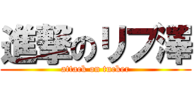 進撃のリブ澤 (attack on tucker)