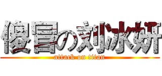 傻冒の刘冰妍 (attack on titan)