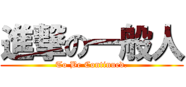 進撃の一般人 (To Be Continued.)