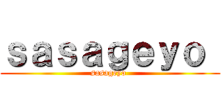 ｓａｓａｇｅｙｏ  (sasageyo )