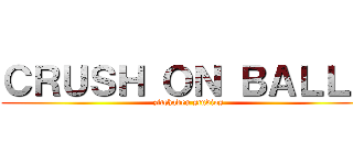 ＣＲＵＳＨ ＯＮ ＢＡＬＬＳ (zitchaden studios)