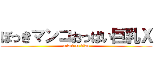 ぼっきマンコおっぱい巨乳Ｘ (attack on titan)