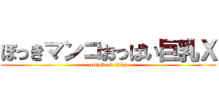 ぼっきマンコおっぱい巨乳Ｘ (attack on titan)