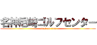 名神尼崎ゴルフセンター (attack on titan)