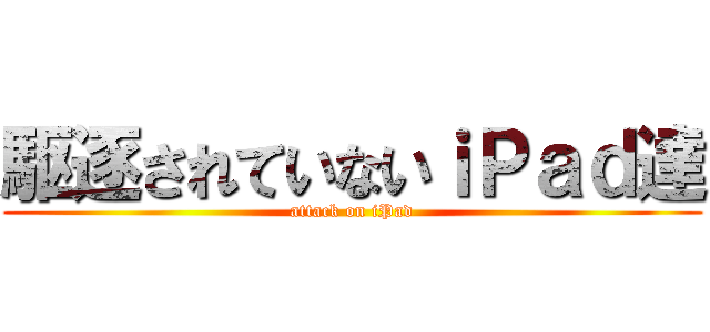 駆逐されていないｉＰａｄ達 (attack on iPad)
