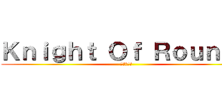 Ｋｎｉｇｈｔ Ｏｆ Ｒｏｕｎｄｓ (円卓の騎士)
