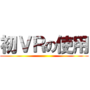 初ＶＲの使用 ()