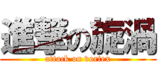 進撃の旋渦 (attack on vortex)