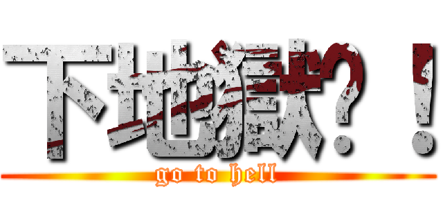 下地獄吧！ (go to hell)