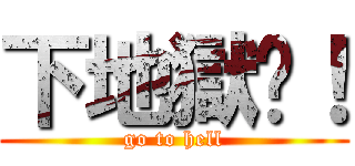下地獄吧！ (go to hell)