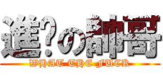 進擊の帥哥 (WHAT THE FUCK)