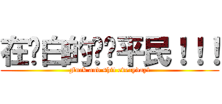 在耍白的垃圾平民！！！ (Fuck and shit everyday!)