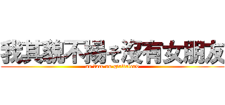 我其貌不揚そ沒有女朋友 (no face no girlfriend)