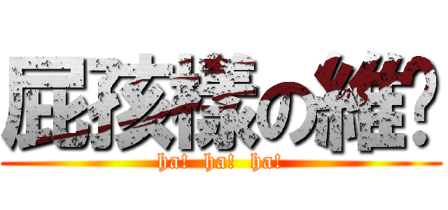 屁孩樣の維筠 (ha!  ha!  ha!)