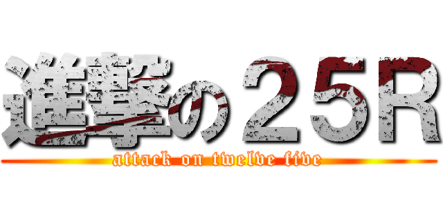 進撃の２５Ｒ (attack on twelve five)