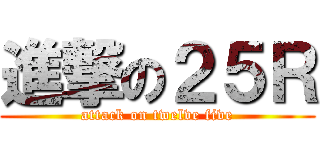 進撃の２５Ｒ (attack on twelve five)