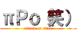 πＰｏ（笑） (attack on titan)