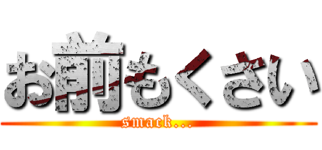 お前もくさい (smack...)