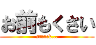 お前もくさい (smack...)