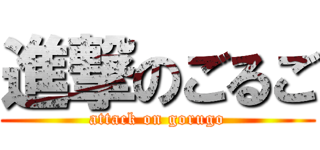 進撃のごるご (attack on gorugo)