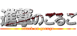 進撃のごるご (attack on gorugo)