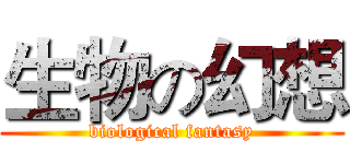 生物の幻想 (biological fantasy)