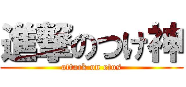 進撃のつけ神 (attack on etos)