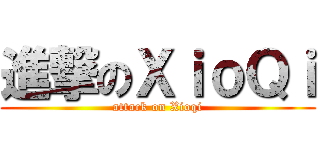 進撃のＸｉｏＱｉ (attack on Xioqi)
