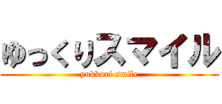 ゆっくりスマイル (yukkuri smile)