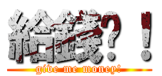 給錢啊！ (give me money!)