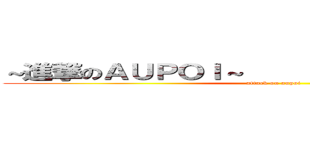 ～進撃のＡＵＰＯＩ～                     (attack on aupoi)