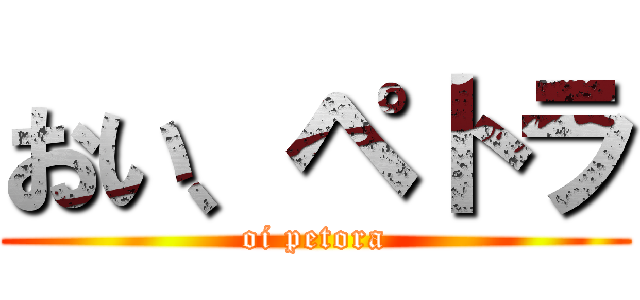 おい、ペトラ (oi petora)