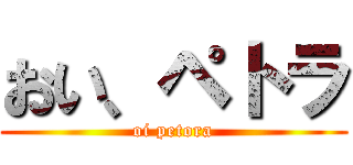 おい、ペトラ (oi petora)