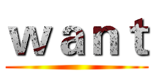 ｗａｎｔ ()