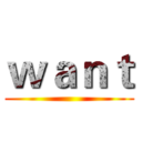 ｗａｎｔ ()