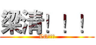 梁清！！！ (LQ！！！)