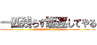 一匹残らず駆逐してやる (KILL KILL KILL)