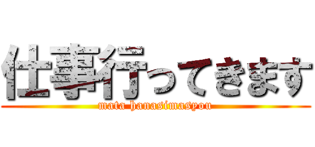 仕事行ってきます (mata hanasimasyou)