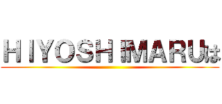 ＨＩＹＯＳＨＩＭＡＲＵは ()