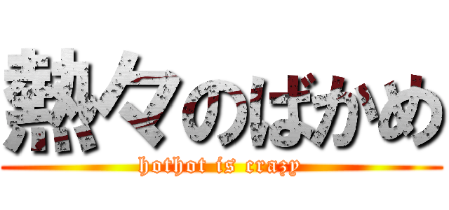 熱々のばかめ (hothot is crazy)