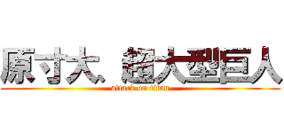 原寸大、超大型巨人 (attack on titan)