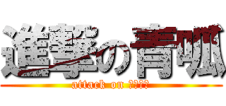 進撃の青呱 (attack on チングァ)