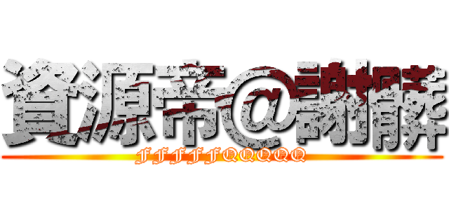 資源帝＠謝髒 (FFFFFQQQQQ)