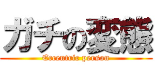 ガチの変態 (Eccentric person)