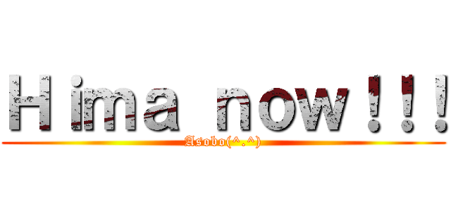 Ｈｉｍａ ｎｏｗ！！！ (Asobo(^.^))